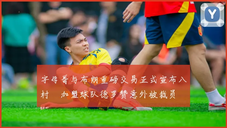 字母哥与布朗重磅交易正式宣布八村塁加盟球队德罗赞意外被裁员