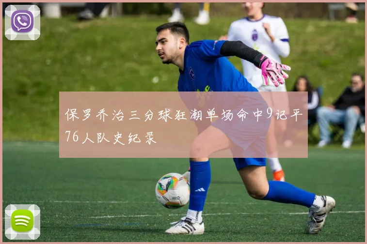 保罗乔治三分球狂潮单场命中9记平76人队史纪录
