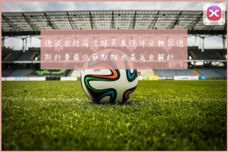德波尔对荷兰球员表现评分赖因德斯科曼最低萨默维尔最高分解析