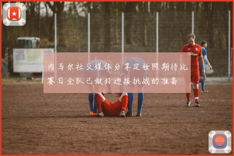 内马尔社交媒体分享定妆照期待比赛日全队已做好迎接挑战的准备