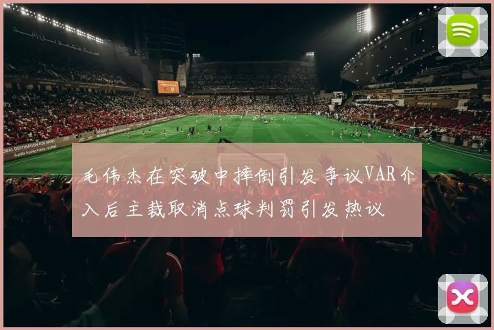 毛伟杰在突破中摔倒引发争议VAR介入后主裁取消点球判罚引发热议