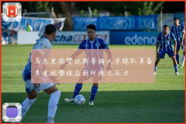 乌杰里称赞达斯蒂梅大学球队具备多重优势适应新环境无压力
