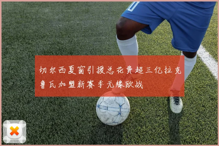 切尔西夏窗引援总花费超三亿拉克鲁瓦加盟新赛季无缘欧战