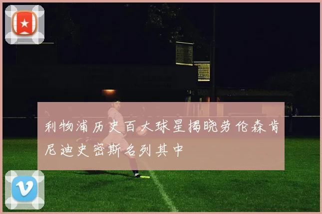 利物浦历史百大球星揭晓劳伦森肯尼迪史密斯名列其中