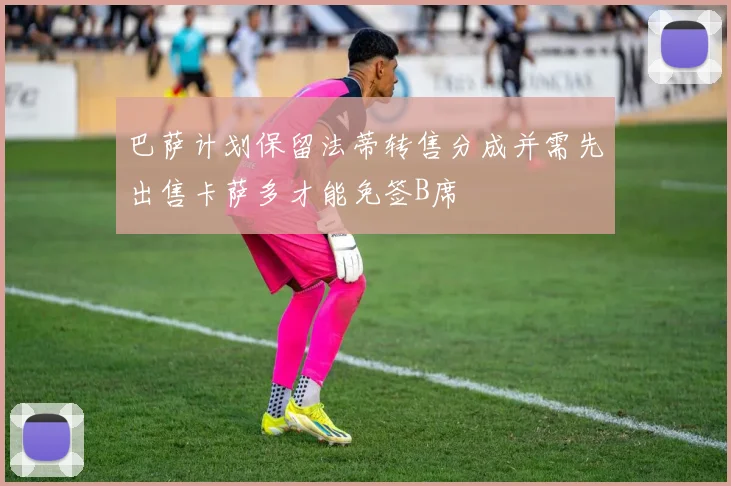 巴萨计划保留法蒂转售分成并需先出售卡萨多才能免签B席
