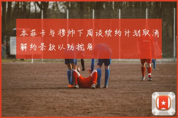本菲卡与穆帅下周谈续约计划取消解约条款以防挖角