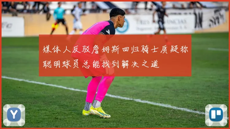 媒体人反驳詹姆斯回归骑士质疑称聪明球员总能找到解决之道