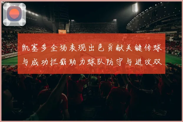 凯塞多全场表现出色贡献关键传球与成功拦截助力球队防守与进攻双重奏