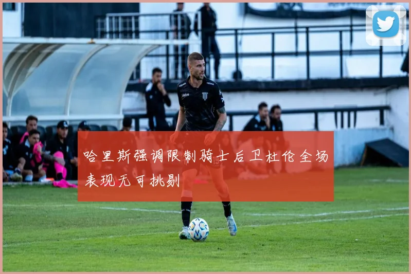 哈里斯强调限制骑士后卫杜伦全场表现无可挑剔