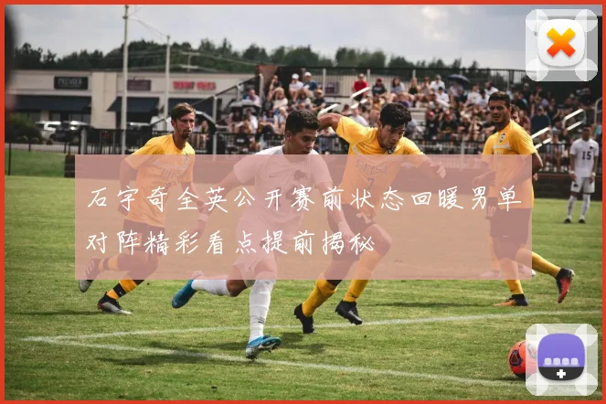 石宇奇全英公开赛前状态回暖男单对阵精彩看点提前揭秘
