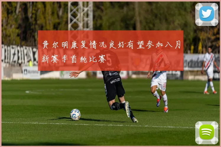 费尔明康复情况良好有望参加八月新赛季首轮比赛