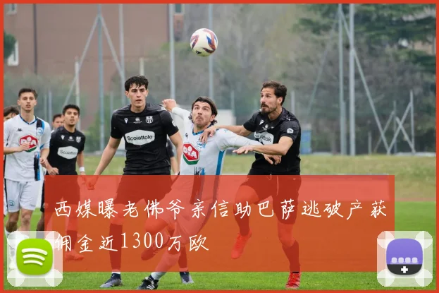 西媒曝老佛爷亲信助巴萨逃破产获佣金近1300万欧