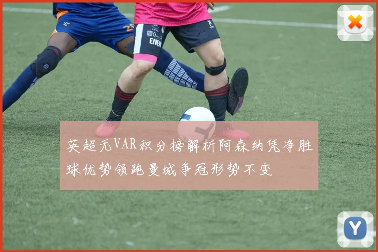 英超无VAR积分榜解析阿森纳凭净胜球优势领跑曼城争冠形势不变