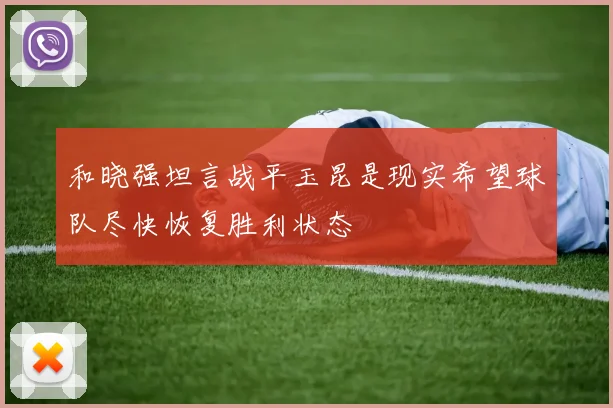 和晓强坦言战平玉昆是现实希望球队尽快恢复胜利状态