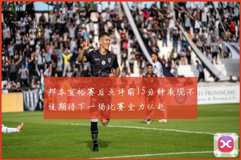 邦本宜裕赛后点评前15分钟表现不佳期待下一场比赛全力以赴