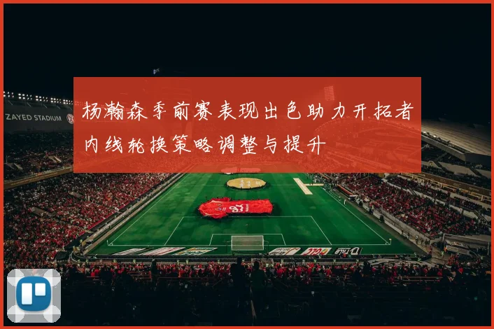 杨瀚森季前赛表现出色助力开拓者内线轮换策略调整与提升