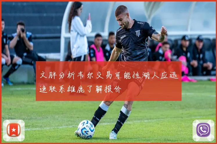 文胖分析韦尔交易可能性湖人应迅速联系雄鹿了解报价
