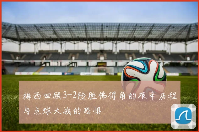 梅西回顾3-2险胜佛得角的艰辛历程与点球大战的恐惧