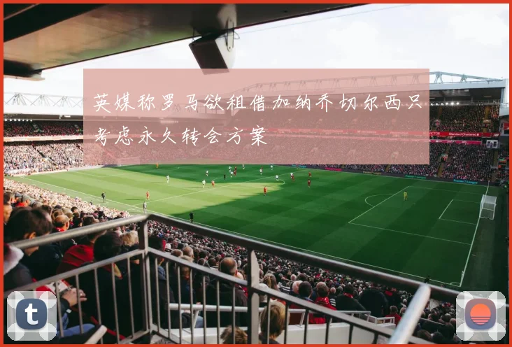 英媒称罗马欲租借加纳乔切尔西只考虑永久转会方案