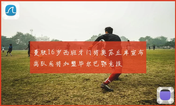 曼联16岁西班牙门将奥苏丘库宣布离队或将加盟毕尔巴鄂竞技