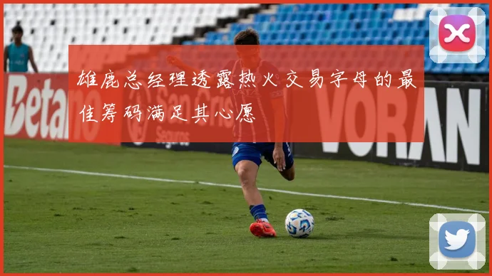 雄鹿总经理透露热火交易字母的最佳筹码满足其心愿