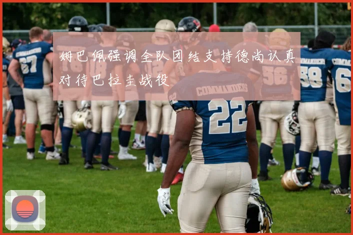 姆巴佩强调全队团结支持德尚认真对待巴拉圭战役