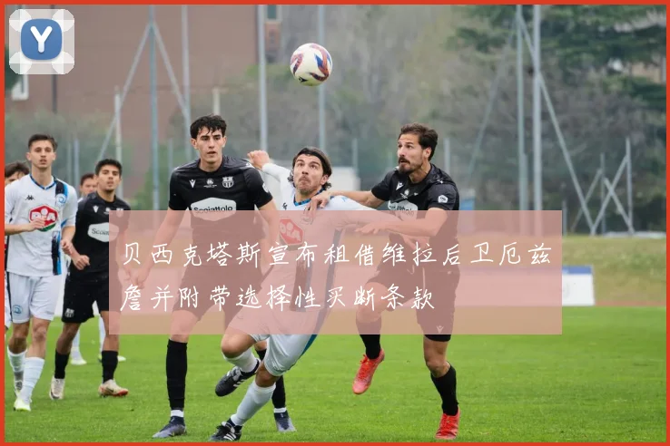 贝西克塔斯宣布租借维拉后卫厄兹詹并附带选择性买断条款